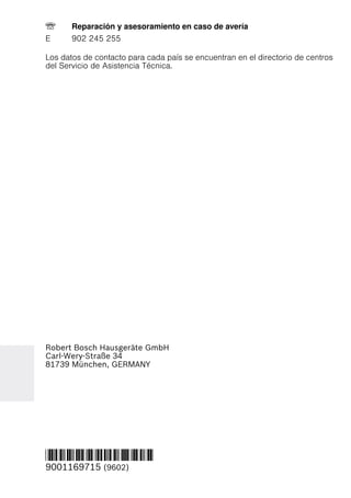 Robert Bosch Hausgeräte GmbH
Carl-Wery-Straße 34
81739 München, GERMANY
*9001169715*
9001169715 (9602)
Los datos de contacto para cada país se encuentran en el directorio de centros
del Servicio de Asistencia Técnica.
7 Reparación y asesoramiento en caso de avería
E 902 245 255
 
