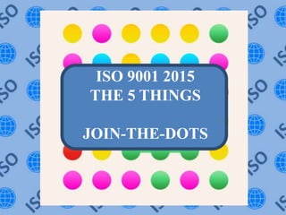 ISO 9001 2015
THE 5 THINGS
JOIN-THE-DOTS
 