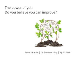 The power of yet:
Do you believe you can improve?
Nicola Klette | Coffee Morning | April 2016
 