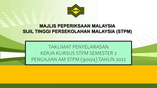 MAJLIS PEPERIKSAAN MALAYSIA
SIJIL TINGGI PERSEKOLAHAN MALAYSIA (STPM)
TAKLIMAT PENYELARASAN
KERJA KURSUS STPM SEMESTER 2
PENGAJIAN AM STPM (900/4) TAHUN 2022
 