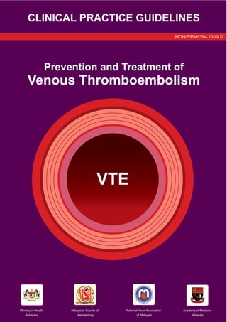VTE
CLINICAL PRACTICE GUIDELINES
Prevention and Treatment of
Venous Thromboembolism
Malaysian Society of 
Haematology
National Heart Association 
of Malaysia
Ministry of Health 
Malaysia
Academy of Medicine
Malaysia
MOH/P/PAK/264.13(GU)
 