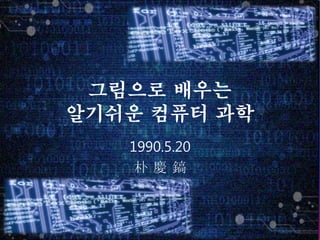 그림으로 배우는
알기쉬운 컴퓨터 과학
1990.5.20
朴 慶 鎬
 