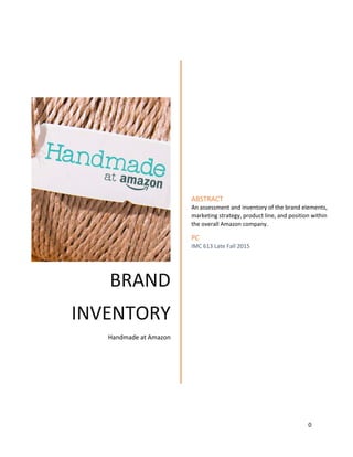 0
BRAND
INVENTORY
Handmade at Amazon
ABSTRACT
An assessment and inventory of the brand elements,
marketing strategy, product line, and position within
the overall Amazon company.
PC
IMC 613 Late Fall 2015
 