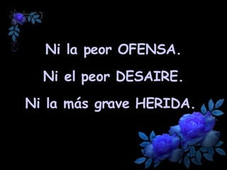 Ni la peor  OFENSA . Ni el peor  DESAIRE . Ni la más grave  HERIDA .  