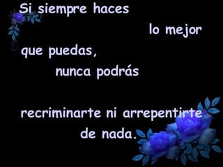 Si siempre haces  lo mejor que puedas,  nunca podrás  recriminarte ni arrepentirte de nada.  