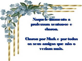 Naquele momento aNaquele momento a
professora sentou-se eprofessora sentou-se e
chorou.chorou.
Chorou porMark e portodosChorou porMark e portodos
os seus amigos que não oos seus amigos que não o
veriam mais.veriam mais.
 