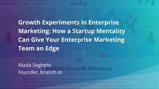 Growth Experiments in Enterprise
Marketing: How a Startup Mentality
Can Give Your Enterprise Marketing
Team an Edge
Mada Seghete
Founder, branch.io
 