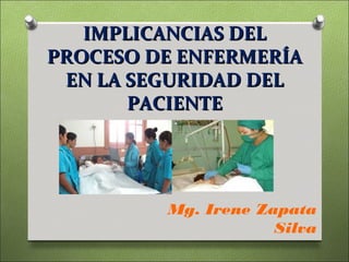 IMPLICANCIAS DEL
PROCESO DE ENFERMERÍA
 EN LA SEGURIDAD DEL
       PACIENTE




         Mg. Irene Zapata
                     Silva
 