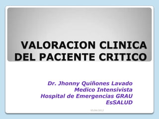 VALORACION CLINICA
DEL PACIENTE CRITICO

     Dr. Jhonny Quiñones Lavado
              Medico Intensivista
   Hospital de Emergencias GRAU
                        EsSALUD
                   05/06/2012
 