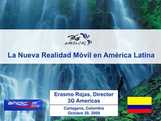 La Nueva Realidad Móvil en América Latina




            Erasmo Rojas, Director
                3G Americas
               Cartagena, Colombia
                Octubre 29, 2009
 