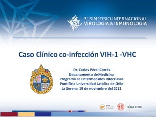 Caso Clínico co-infección VIH-1 -VHC Dr. Carlos Pérez Cortés Departamento de Medicina  Programa de Enfermedades Infecciosas Pontificia Universidad Católica de Chile La Serena, 19 de noviembre del 2011 