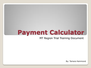 Payment Calculator
MT Region Trial Training Document
By: Tamara Hammond
 