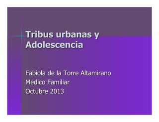 Tribus urbanas y
Adolescencia
Fabiola de la Torre Altamirano
Medico Familiar
Octubre 2013
 