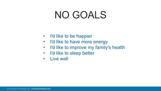 40© Customer Carewords Ltd. customercarewords.com
NO GOALS
• I'd like to be happier
• I'd like to have more energy
• I'd like to improve my family's health
• I'd like to sleep better
• Live well
 