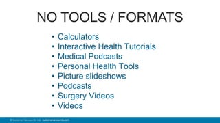 42© Customer Carewords Ltd. customercarewords.com
NO TOOLS / FORMATS
• Calculators
• Interactive Health Tutorials
• Medical Podcasts
• Personal Health Tools
• Picture slideshows
• Podcasts
• Surgery Videos
• Videos
 