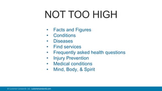 43© Customer Carewords Ltd. customercarewords.com
NOT TOO HIGH
• Facts and Figures
• Conditions
• Diseases
• Find services
• Frequently asked health questions
• Injury Prevention
• Medical conditions
• Mind, Body, & Spirit
 