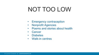 44© Customer Carewords Ltd. customercarewords.com
NOT TOO LOW
• Emergency contraception
• Nonprofit Agencies
• Poems and stories about health
• Cancer
• Diabetes
• Walk-in centres
 