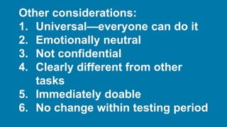 Other considerations:
1. Universal—everyone can do it
2. Emotionally neutral
3. Not confidential
4. Clearly different from other
tasks
5. Immediately doable
6. No change within testing period
 