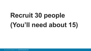 74© Customer Carewords Ltd. customercarewords.com
Recruit 30 people
(You’ll need about 15)
 