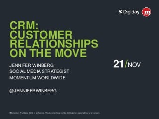 CRM:
CUSTOMER
RELATIONSHIPS
ON THE MOVE
JENNIFER WINBERG
SOCIAL MEDIA STRATEGIST
MOMENTUM WORLDWIDE
@JENNIFERWINBERG

©Momentum Worldwide 2013: in confidence. This document may not be distributed or copied without prior consent.

21/NOV

 
