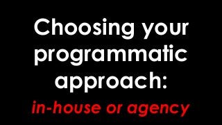 Choosing your
programmatic
approach:
in-house or agency
 