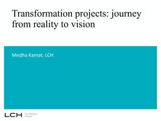 Transformation projects: journey
from reality to vision
Medha Kamat, LCH
 