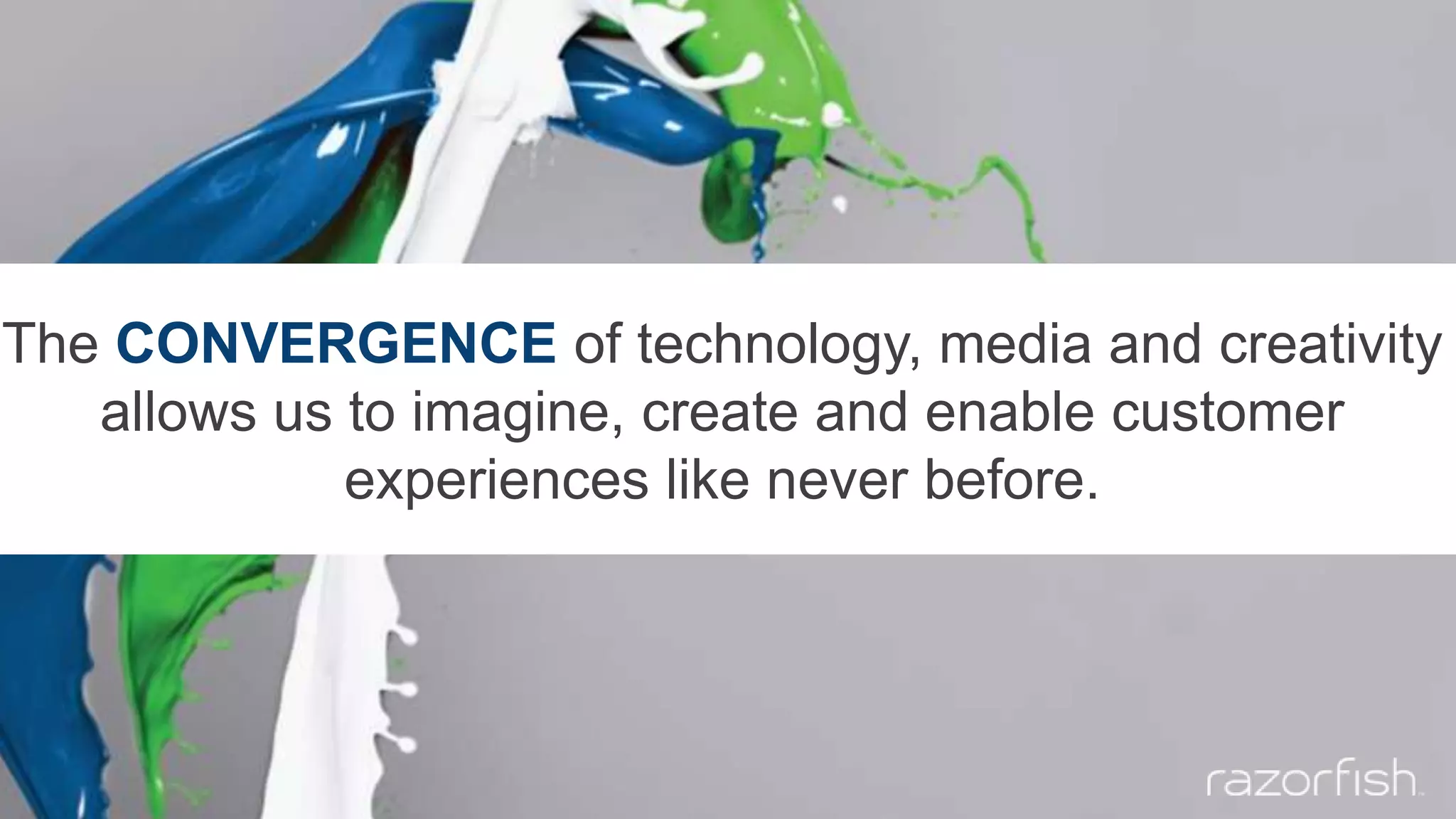 The CONVERGENCE of technology, media and creativity
allows us to imagine, create and enable customer
experiences like never before.
 