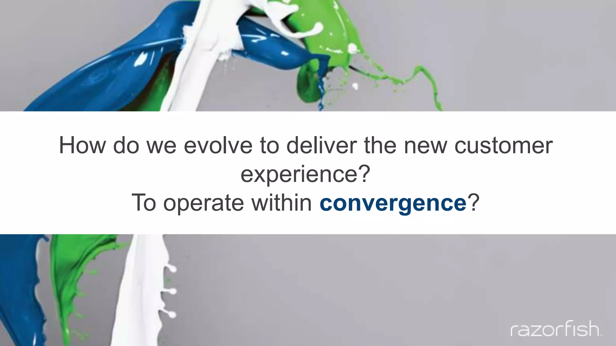 How do we evolve to deliver the new customer
experience?
To operate within convergence?
 