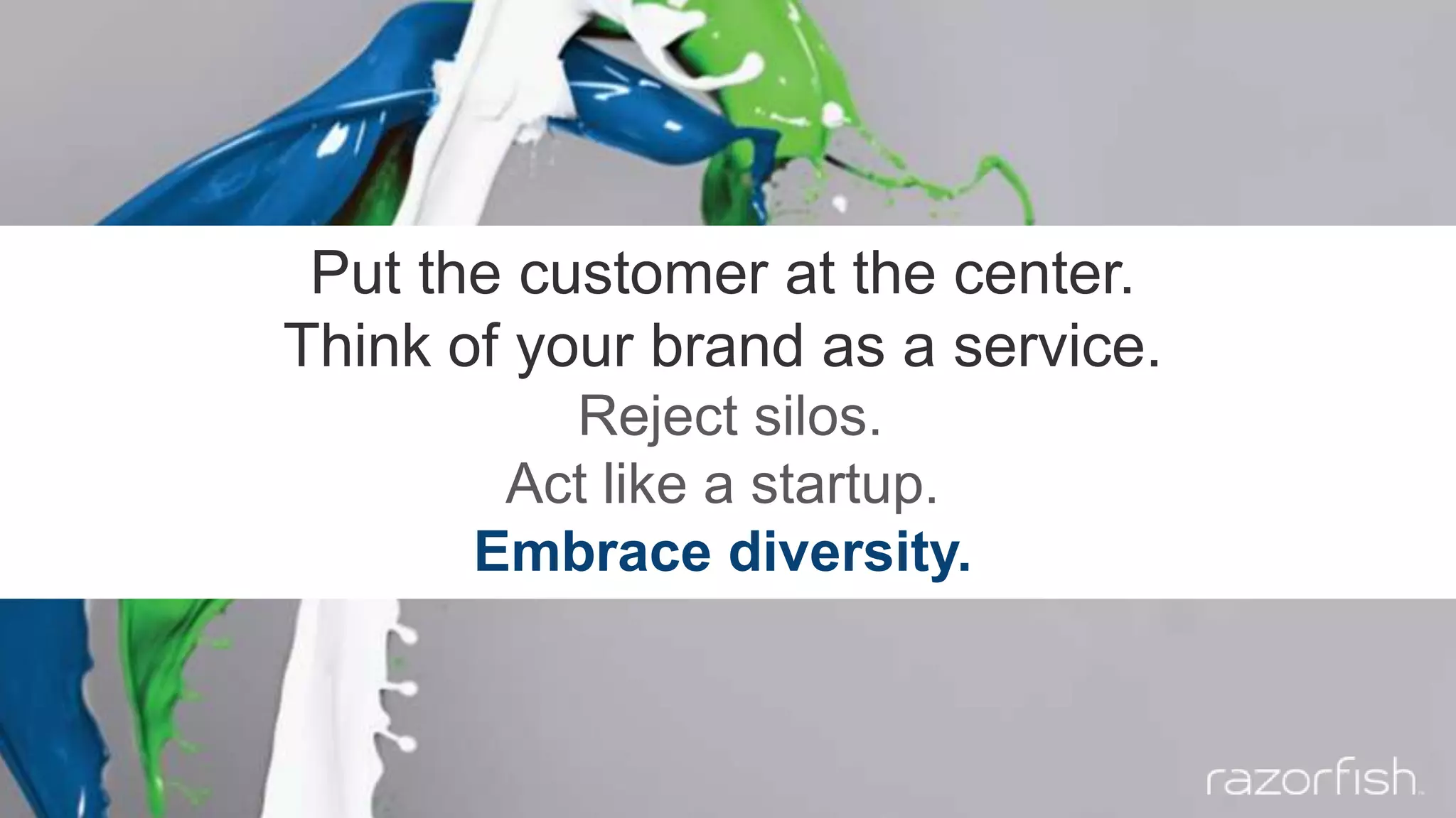 Put the customer at the center.
Think of your brand as a service.
Reject silos.
Act like a startup.
Embrace diversity.
 