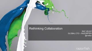 Rethinking Collaboration
RAY VELEZ
GLOBAL CTO – RAZORFISH
@rvelez
 