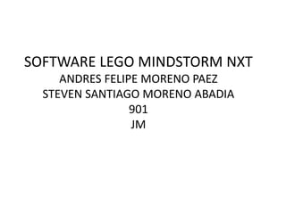 SOFTWARE LEGO MINDSTORM NXT
ANDRES FELIPE MORENO PAEZ
STEVEN SANTIAGO MORENO ABADIA
901
JM
 