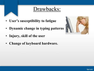 Drawbacks:
• User’s susceptibility to fatigue
• Dynamic change in typing patterns

• Injury, skill of the user
• Change of keyboard hardware.

 