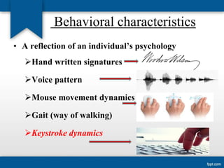 Behavioral characteristics
• A reflection of an individual’s psychology
Hand written signatures
Voice pattern
Mouse movement dynamics
Gait (way of walking)
Keystroke dynamics

 