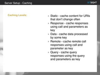 80% of S&P 500 had a security event in 2013
Static - cache content for URIs
that don’t change often
Response - cache responses
using call and parameters as
key
Data - cache data processed
by some key
Remote - cache remote call
responses using call and
parameter as key
Query - cache query
responses using the query
and parameters as key
Server Setup - Caching
Caching Levels:
 