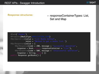 80% of S&P 500 had a security event in 2013
Response structures: responseContainerTypes: List,
Set and Map
REST APIs - Swagger Introduction
@Path("/books")
@Produces(MediaType.APPLICATION_JSON)
@ApiOperation(value = "List Books method",
notes = "Method to get a books list.")
@ApiResponses(value = {
@ApiResponse(code = 200, message = "successful operation",
response = Book.class, responseContainer = "List"),
@ApiResponse(code = 500, message = "unsuccessful operation",
response = String.class) })
public Response getBooks() {
 