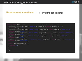 80% of S&P 500 had a security event in 2013
Some common annotations: @ApiModelProperty
REST APIs - Swagger Introduction
public class Book {
@ApiModelProperty(value = "Book id", required = false, example = "1")
private Integer id;
@ApiModelProperty(value = "Book title", required = true, example = "Book Title")
private String title;
@ApiModelProperty(value = "Book ISBN", required = true, example = "Book ISNTitle")
private String isbn;
@ApiModelProperty(value = "Book Price", required = true, example = "12.12")
private Float price;
@ApiModelProperty(value = "Publisher Name", required = true, example = "Publisher")
private String publisher;
public Integer getId() {
return id;
}
(…)
 