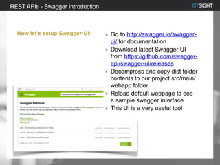 80% of S&P 500 had a security event in 2013
REST APIs - Swagger Introduction
Now let’s setup Swagger-UI: Go to http://swagger.io/swagger-
ui/ for documentation
Download latest Swagger UI
from https://github.com/swagger-
api/swagger-ui/releases
Decompress and copy dist folder
contents to our project src/main/
webapp folder
Reload default webpage to see
a sample swagger interface
This UI is a very useful tool
 