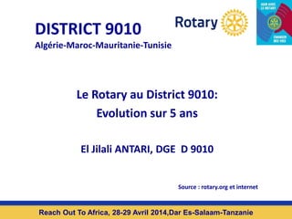 DISTRICT 9010
Algérie-Maroc-Mauritanie-Tunisie
Reach Out To Africa, 28-29 Avril 2014,Dar Es-Salaam-Tanzanie
Le Rotary au District 9010:
Evolution sur 5 ans
El Jilali ANTARI, DGE D 9010
Source : rotary.org et internet
 