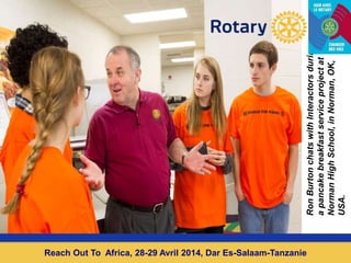Source Discours R.Burton à San Diego 2014
RonBurtonchatswithInteractorsduring
apancakebreakfastserviceprojectat
NormanHighSchool,inNorman,OK,
USA.
Reach Out To Africa, 28-29 Avril 2014, Dar Es-Salaam-Tanzanie
 