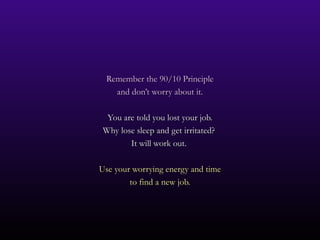 Remember the 90/10 Principle
    and don’t worry about it.

  You are told you lost your job.
 Why lose sleep and get irritated?
        It will work out.

Use your worrying energy and time
        to find a new job.
 