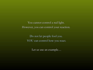 You cannot control a red light.
However, you can control your reaction.

    Do not let people fool you.
   YOU can control how you react.

       Let us use an example…
 