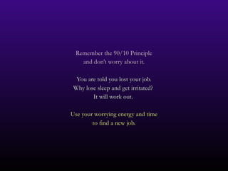 Remember the 90/10 Principle and don’t worry about it. You are told you lost your job. Why lose sleep and get irritated?  It will work out.  Use your worrying energy and time to find a new job. 