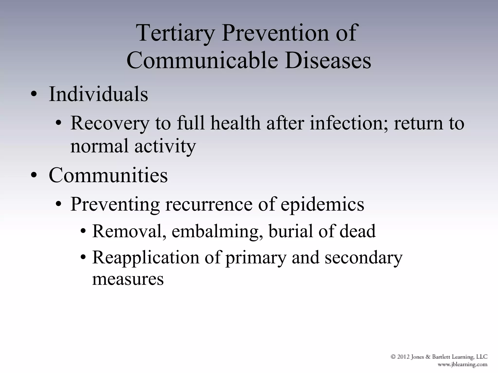 Individuals Recovery to full health after infection; return to normal activity Communities Preventing recurrence of epidemics Removal, embalming, burial of dead Reapplication of primary and secondary measures Tertiary Prevention of  Communicable Diseases 