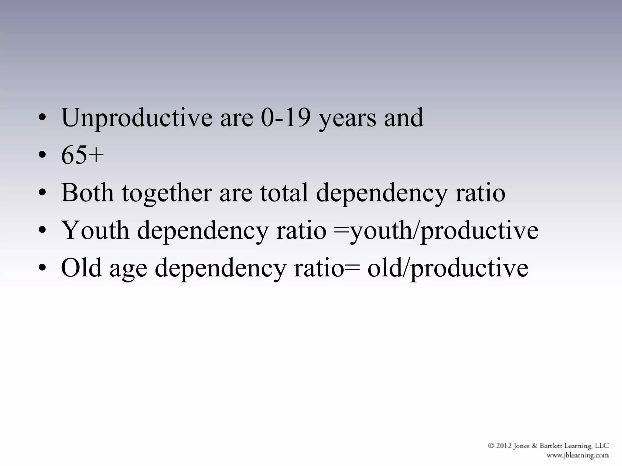 •   Unproductive are 0-19 years and
•   65+
•   Both together are total dependency ratio
•   Youth dependency ratio =youth/productive
•   Old age dependency ratio= old/productive
 