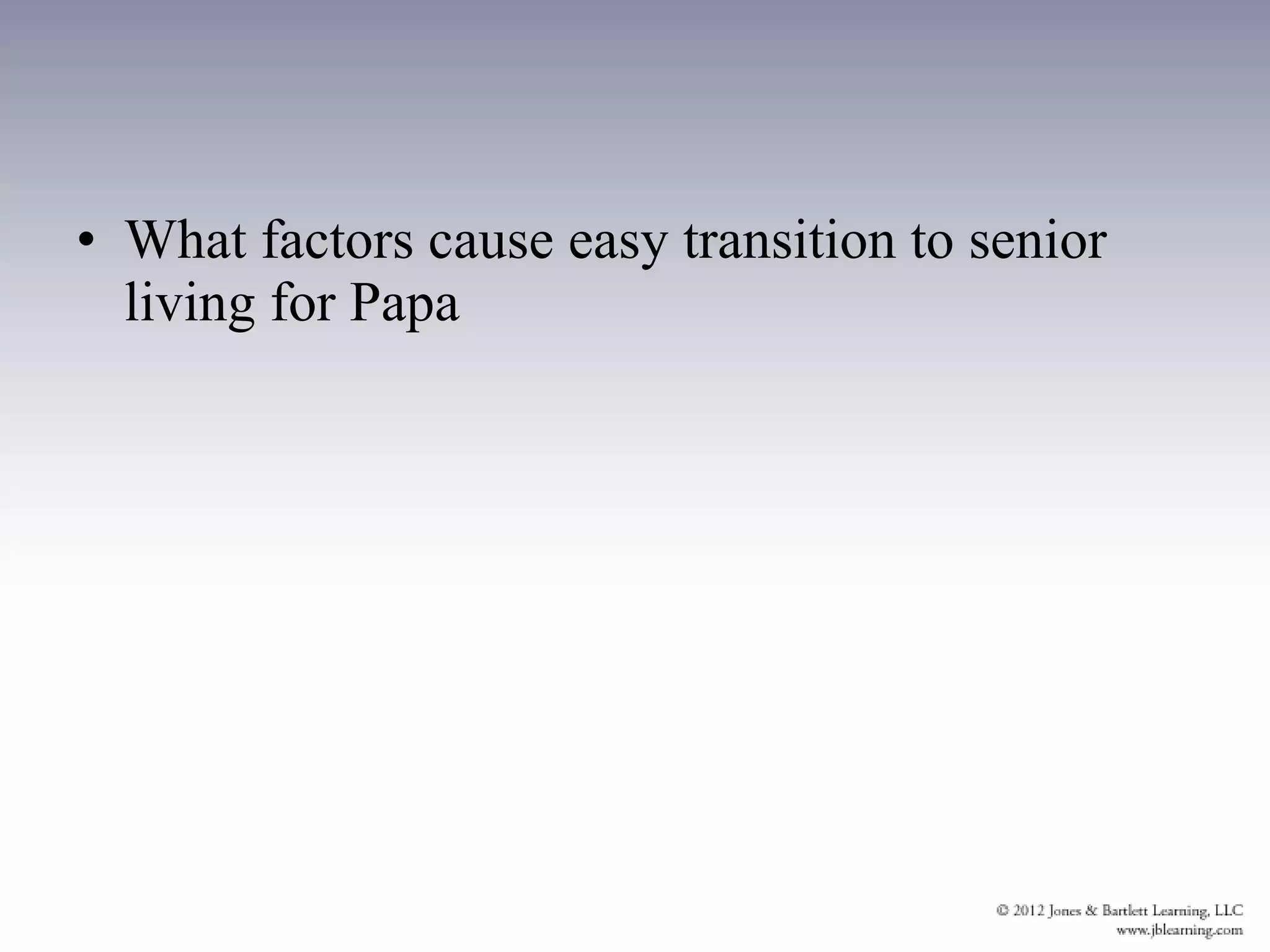 • What factors cause easy transition to senior
  living for Papa
 