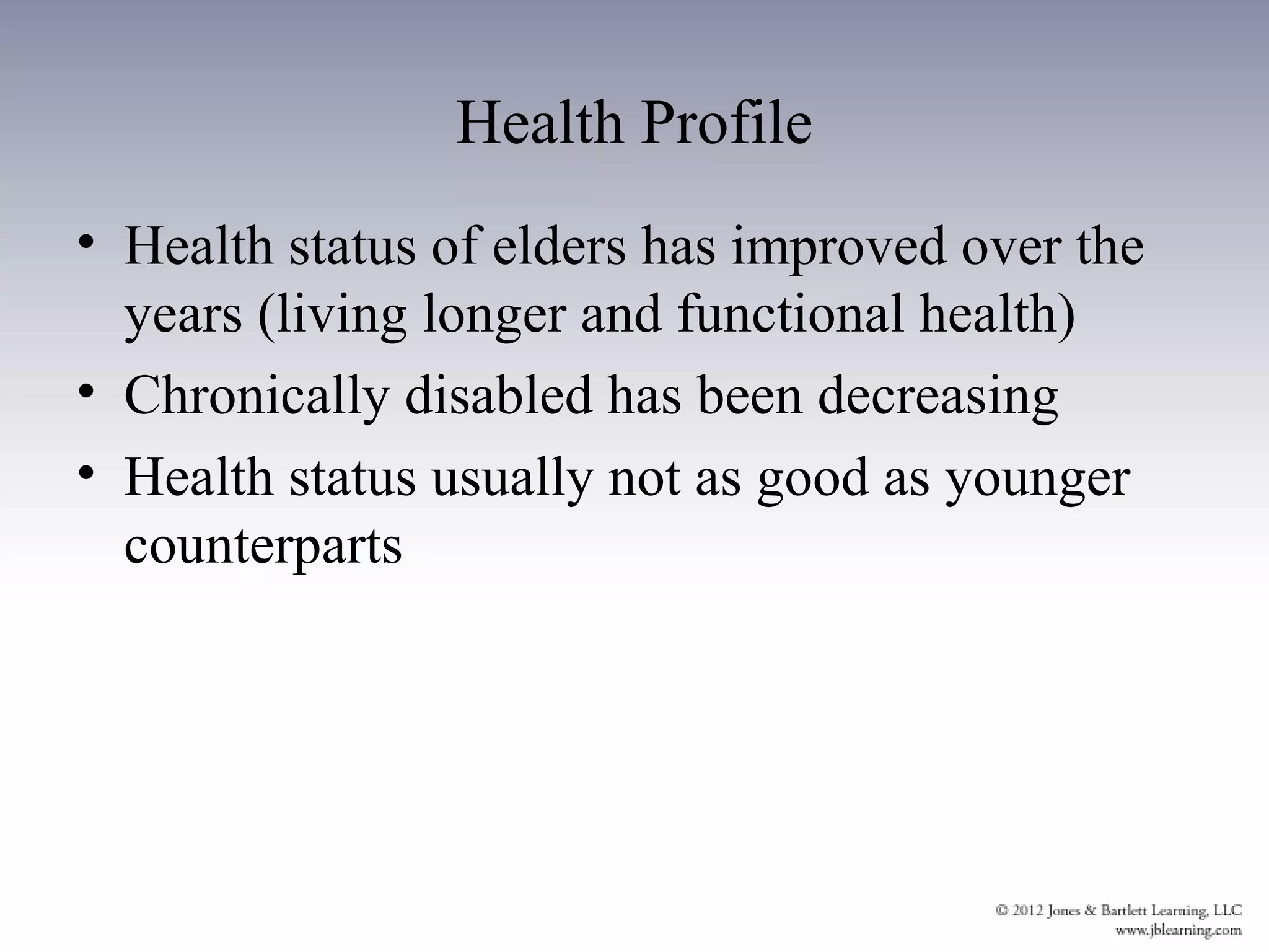 Health Profile
• Health status of elders has improved over the
  years (living longer and functional health)
• Chronically disabled has been decreasing
• Health status usually not as good as younger
  counterparts
 