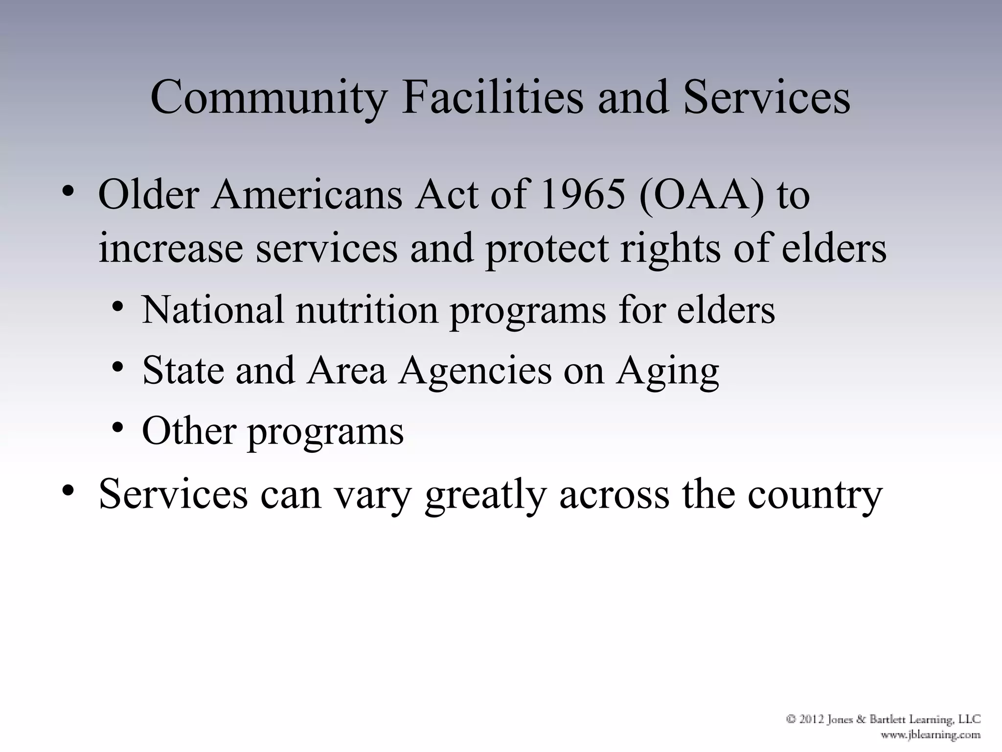 Community Facilities and Services
• Older Americans Act of 1965 (OAA) to
  increase services and protect rights of elders
  • National nutrition programs for elders
  • State and Area Agencies on Aging
  • Other programs
• Services can vary greatly across the country
 