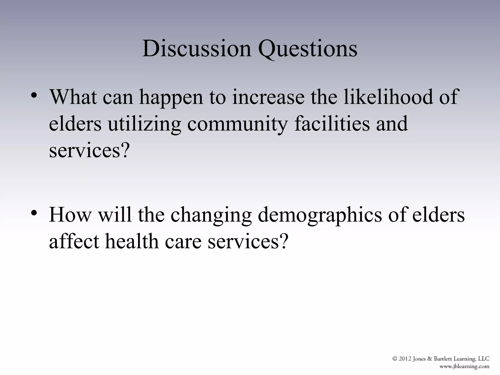 Discussion Questions
• What can happen to increase the likelihood of
  elders utilizing community facilities and
  services?

• How will the changing demographics of elders
  affect health care services?
 