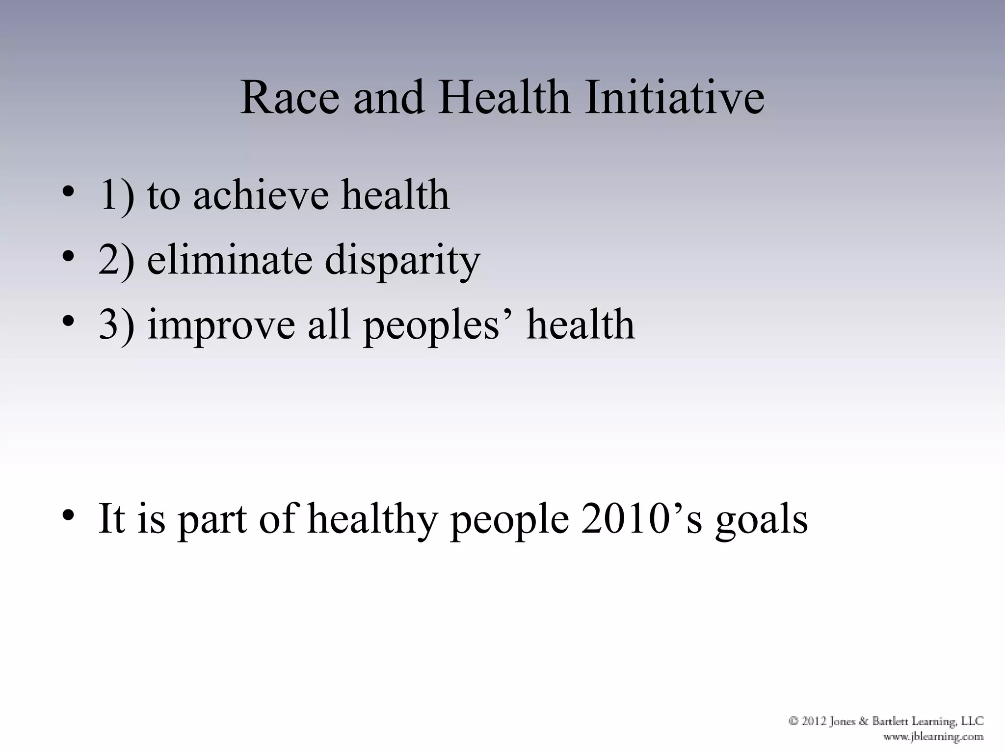 Race and Health Initiative
• 1) to achieve health
• 2) eliminate disparity
• 3) improve all peoples’ health



• It is part of healthy people 2010’s goals
 