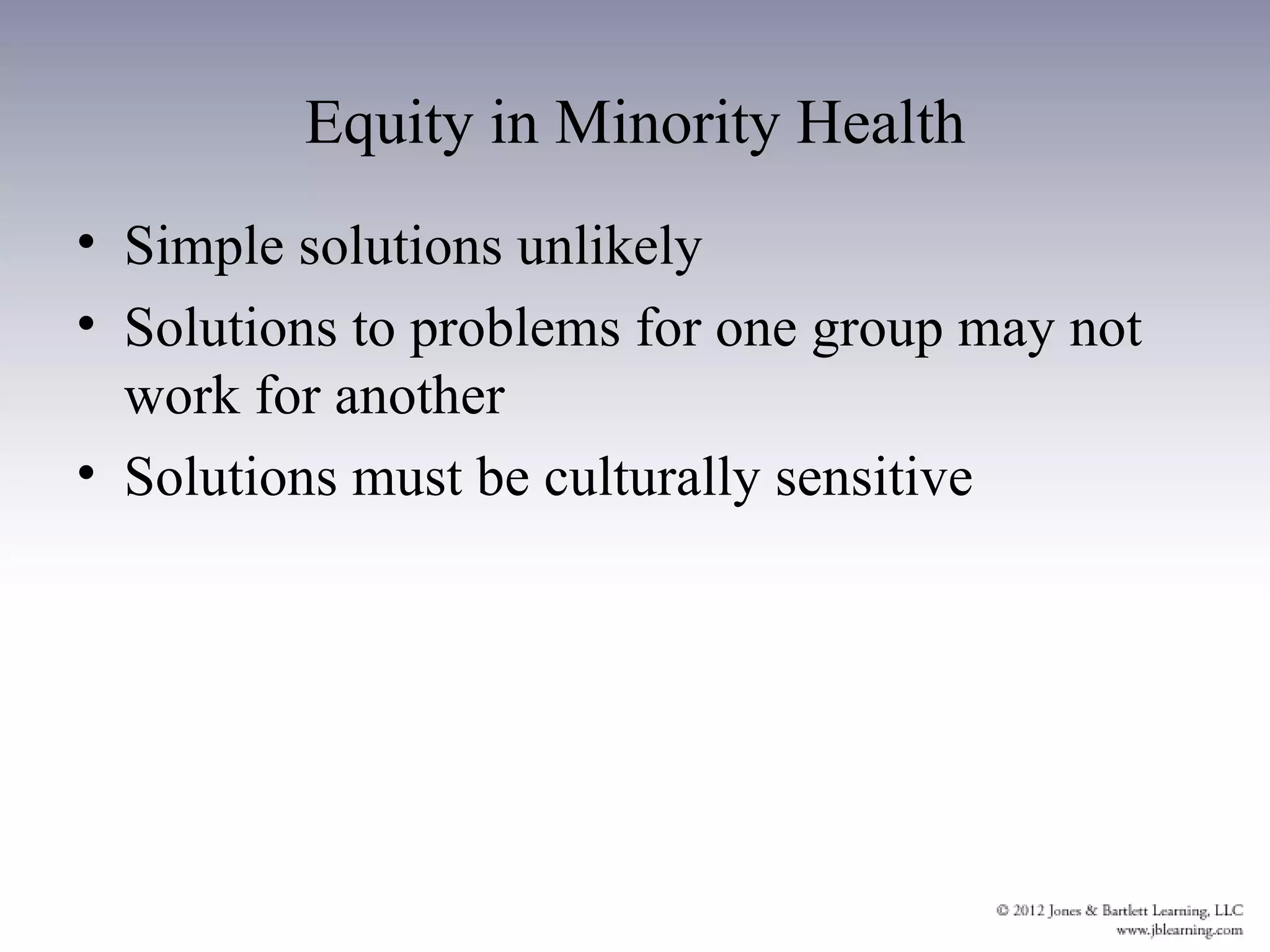Equity in Minority Health
• Simple solutions unlikely
• Solutions to problems for one group may not
  work for another
• Solutions must be culturally sensitive
 